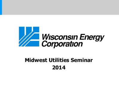 Midwest Utilities Seminar 2014 Cautionary Statement Regarding Forward-Looking Information Much of the information contained in this presentation is forward-looking information based upon management’s current expectati