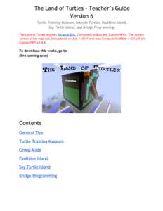 The Land of Turtles - Teacher’s Guide Version 6 Turtle Training Museum, Intro to Turtles, Faultline Island, Sky Turtle Island, and Bridge Programming The Land of Turtles requires MinecraftEdu, ComputerCraftEdu a
