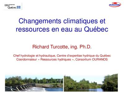 Changements climatiques et ressources en eau au Québec Richard Turcotte, ing. Ph.D. Chef hydrologie et hydraulique, Centre d’expertise hydrique du Québec Coordonnateur « Ressources hydriques », Consortium OURANOS