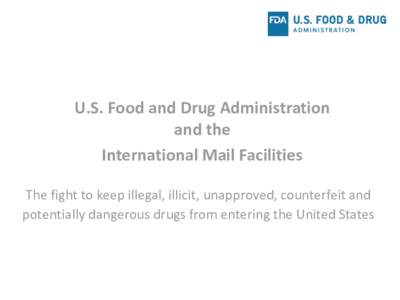 U.S. Food and Drug Administration and the International Mail Facilities The fight to keep illegal, illicit, unapproved, counterfeit and potentially dangerous drugs from entering the United States