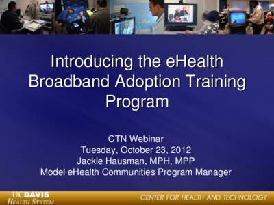 Introducing the eHealth Broadband Adoption Training Program CTN Webinar Tuesday, October 23, 2012 Jackie Hausman, MPH, MPP