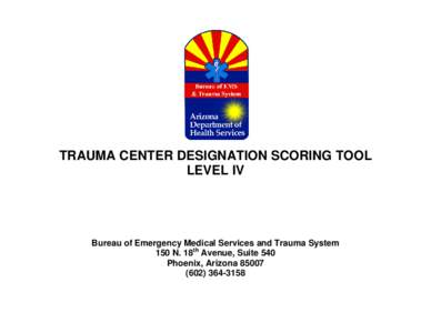 TRAUMA CENTER DESIGNATION SCORING TOOL LEVEL IV Bureau of Emergency Medical Services and Trauma System 150 N. 18th Avenue, Suite 540 Phoenix, Arizona 85007