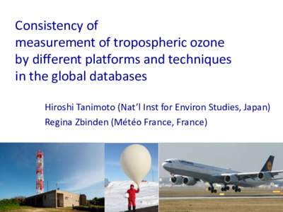 Consistency of measurement of tropospheric ozone by different platforms and techniques in the global databases Hiroshi Tanimoto (Nat’l Inst for Environ Studies, Japan) Regina Zbinden (Météo France, France)