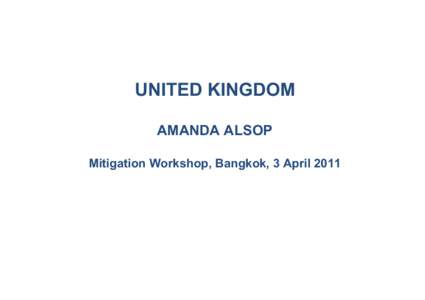 UNITED KINGDOM AMANDA ALSOP Mitigation Workshop, Bangkok, 3 April 2011 Emissions pathway to 2050 enshrined in law, with binding 5-year carbon budgets