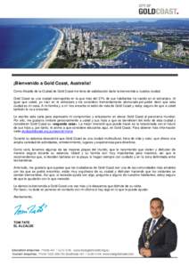 ¡Bienvenido a Gold Coast, Australia! Como Alcalde de la Ciudad de Gold Coast me llena de satisfacción darle la bienvenida a nuestra ciudad. Gold Coast es una ciudad cosmopolita en la que más del 27% de sus habitantes 