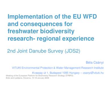 Implementation of the EU WFD and consequences for freshwater biodiversity research- regional experience 2nd Joint Danube Survey (JDS2) Béla Csányi