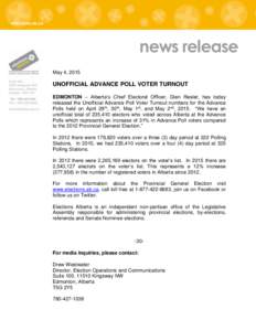 news release May 4, 2015 UNOFFICIAL ADVANCE POLL VOTER TURNOUT EDMONTON – Alberta’s Chief Electoral Officer, Glen Resler, has today released the Unofficial Advance Poll Voter Turnout numbers for the Advance