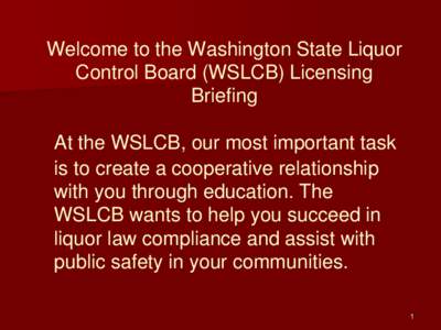 Welcome to the Washington State Liquor Control Board (WSLCB) Licensing Briefing At the WSLCB, our most important task is to create a cooperative relationship with you through education. The