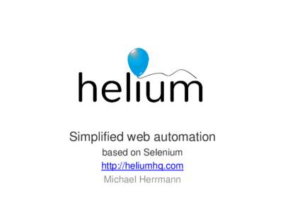 Simplified web automation based on Selenium http://heliumhq.com Michael Herrmann http://heliumhq.com