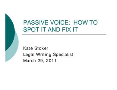 PASSIVE VOICE: HOW TO SPOT IT AND FIX IT Kate Stoker Legal Writing Specialist March 29, 2011