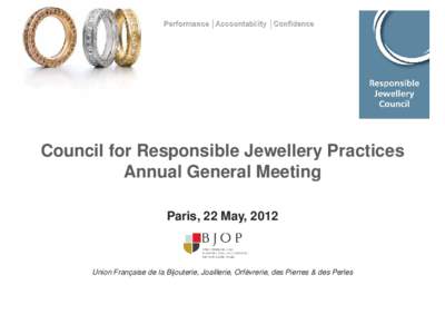Council for Responsible Jewellery Practices Annual General Meeting Paris, 22 May, 2012 Union Française de la Bijouterie, Joaillerie, Orfèvrerie, des Pierres & des Perles