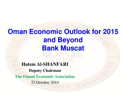 Oman Economic Outlook for 2015 and Beyond Bank Muscat Hatem Al-SHANFARI Deputy Chairman The Omani Economic Association