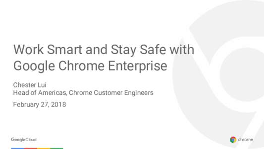 Work Smart and Stay Safe with Google Chrome Enterprise Chester Lui Head of Americas, Chrome Customer Engineers February 27, 2018