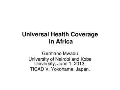 Universal Health Coverage in Africa Germano Mwabu University of Nairobi and Kobe University, June 1, 2013, TICAD V, Yokohama, Japan.
