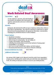 Work Related Deaf Awareness Course Aims: To raise employers’ awareness and understanding of how deafness and attitudes affect deaf people with regard to communication and access to information in the work-place.