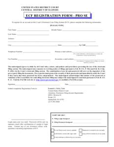 UNITED STATES DISTRICT COURT CENTRAL DISTRICT OF ILLINOIS ECF REGISTRATION FORM - PRO SE To register for an account on this Court’s Electronic Case Filing System (ECF), please complete the following information: [PLEAS