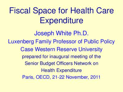 Fiscal Space for Health Care Expenditure Joseph White Ph.D. Luxenberg Family Professor of Public Policy Case Western Reserve University prepared for inaugural meeting of the