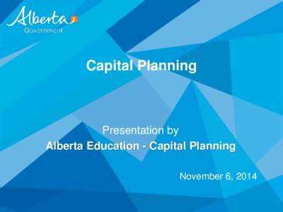 Capital Planning  Presentation by Alberta Education - Capital Planning November 6, 2014