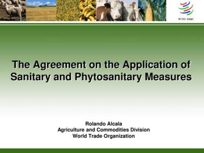 The Agreement on the Application of Sanitary and Phytosanitary Measures Rolando Alcala Agriculture and Commodities Division World Trade Organization