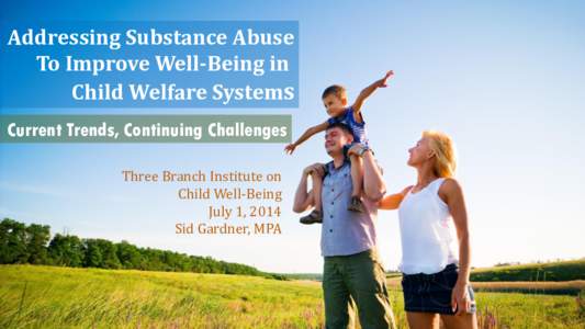 Addressing Substance Abuse To Improve Well-Being in Child Welfare Systems Current Trends, Continuing Challenges Three Branch Institute on Child Well-Being