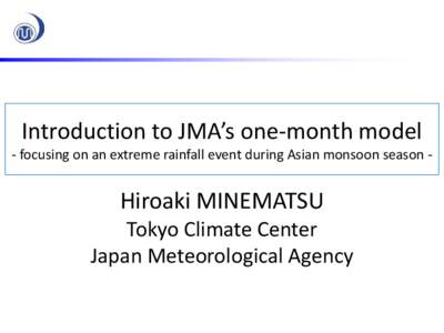 Introduction to JMA’s one-month model - focusing on an extreme rainfall event during Asian monsoon season - Hiroaki MINEMATSU Tokyo Climate Center Japan Meteorological Agency