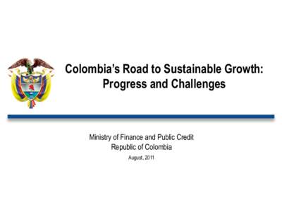 Colombia’s Road to Sustainable Growth: Progress and Challenges Ministry of Finance and Public Credit Republic of Colombia August, 2011