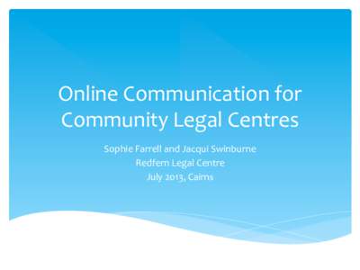 Online	
  Communication	
  for	
   Community	
  Legal	
  Centres	
   Sophie	
  Farrell	
  and	
  Jacqui	
  Swinburne	
   Redfern	
  Legal	
  Centre	
   July	
  2013,	
  Cairns	
  