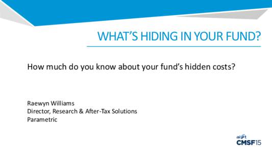 WHAT’S HIDING IN YOUR FUND? How much do you know about your fund’s hidden costs? Raewyn Williams Director, Research & After-Tax Solutions Parametric