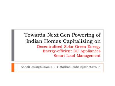 Towards Next Gen Powering of Indian Homes Capitalising on Decentralised Solar Green Energy Energy-efficient DC Appliances Smart Load Management Ashok Jhunjhunwala, IIT Madras, 