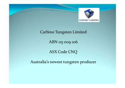 Carbine Tungsten Limited ABN 115 009 106 ASX Code CNQ Australia’s newest tungsten producer  272,982,718 ordinary shares.