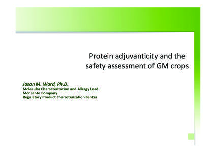 Protein adjuvanticity and the safety assessment of GM crops Jason M. Ward, Ph.D. Molecular Characterization and Allergy Lead Monsanto Company Regulatory Product Characterization Center