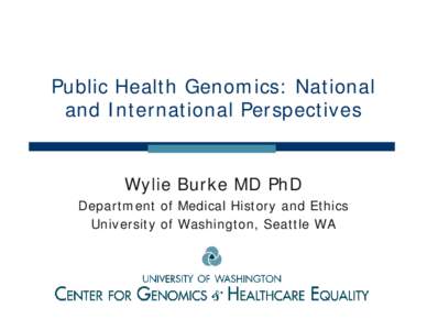 Public Health Genomics: National and International Perspectives Wylie Burke MD PhD Department of Medical History and Ethics University of Washington, Seattle WA