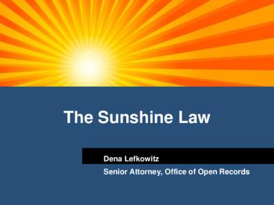 The Sunshine Law Dena Lefkowitz Senior Attorney, Office of Open Records  The Sunshine Law