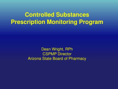 Controlled Substances Prescription Monitoring Program Dean Wright, RPh CSPMP Director Arizona State Board of Pharmacy