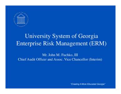 University System of Georgia Enterprise Risk Management (ERM)
 Mr. John M. Fuchko, III Chief Audit Officer and Assoc. Vice Chancellor (Interim)
  “Creating A More Educated Georgia”