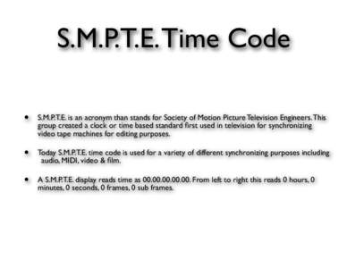 S.M.P.T.E. Time Code • S.M.P.T.E. is an acronym than stands for Society of Motion Picture Television Engineers. This group created a clock or time based standard first used in television for synchronizing video tape ma