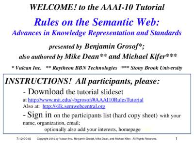 WELCOME! to the AAAI-10 Tutorial  Rules on the Semantic Web: Advances in Knowledge Representation and Standards presented by Benjamin Grosof*; also authored by Mike Dean** and Michael Kifer***