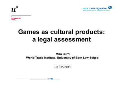 Games as cultural products: a legal assessment Mira Burri World Trade Institute, University of Bern Law School DiGRA 2011