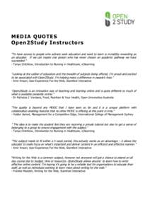 M E DI A Q UO TE S O p e n 2S t u d y I n s tru c t o r s “To have access to people who actively seek education and want to learn is incredibly rewarding as an educator. If we can inspire one person who has never chose