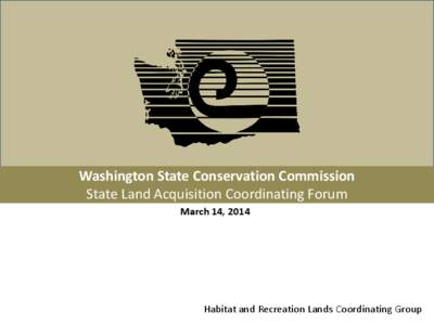 Washington State Conservation Commission State Land Acquisition Coordinating Forum March 14, 2014 Habitat and Recreation Lands Coordinating Group