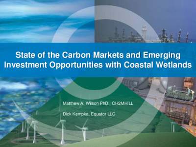 State of the Carbon Markets and Emerging Investment Opportunities with Coastal Wetlands Matthew A. Wilson PhD., CH2MHILL Dick Kempka, Equator LLC