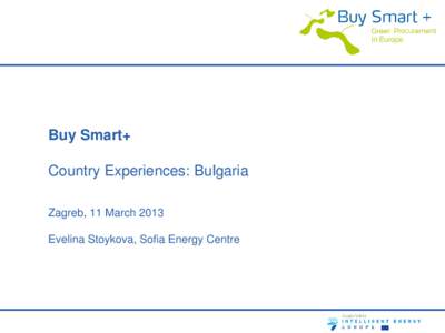 Buy Smart+ Country Experiences: Bulgaria Zagreb, 11 March 2013 Evelina Stoykova, Sofia Energy Centre  Procurement legislation