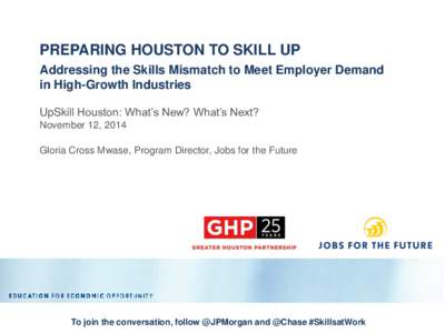 PREPARING HOUSTON TO SKILL UP Addressing the Skills Mismatch to Meet Employer Demand in High-Growth Industries UpSkill Houston: What’s New? What’s Next? November 12, 2014 Gloria Cross Mwase, Program Director, Jobs fo