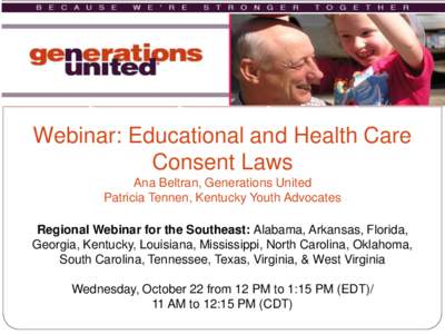 Webinar: Educational and Health Care Consent Laws Ana Beltran, Generations United Patricia Tennen, Kentucky Youth Advocates Regional Webinar for the Southeast: Alabama, Arkansas, Florida, Georgia, Kentucky, Louisiana, Mi