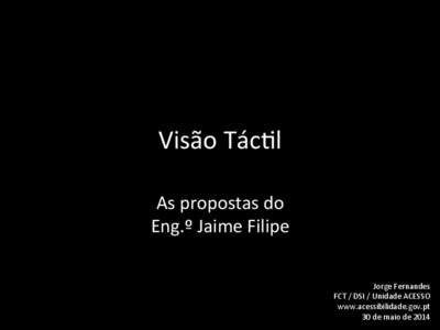 Visão	
  Tác*l	
   As	
  propostas	
  do	
   Eng.º	
  Jaime	
  Filipe	
   Jorge	
  Fernandes	
   FCT	
  /	
  DSI	
  /	
  Unidade	
  ACESSO	
   www.acessibilidade.gov.pt	
  