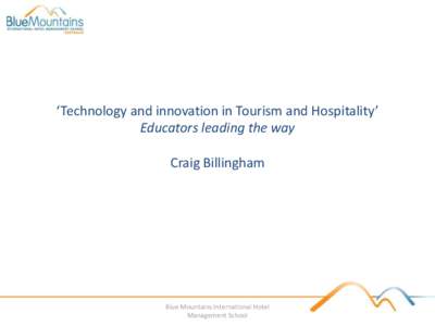 ‘Technology and innovation in Tourism and Hospitality’ Educators leading the way Craig Billingham Blue Mountains International Hotel Management School