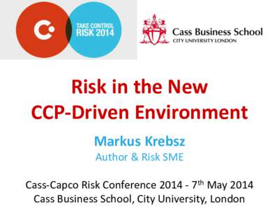 Risk in the New CCP-Driven Environment Markus Krebsz Author & Risk SME  Cass-Capco Risk Conference7th May 2014