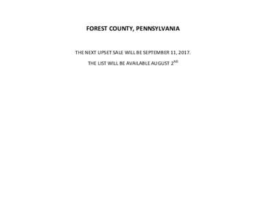 FOREST COUNTY, PENNSYLVANIA  THE NEXT UPSET SALE WILL BE SEPTEMBER 11, 2017. THE LIST WILL BE AVAILABLE AUGUST 2ND  