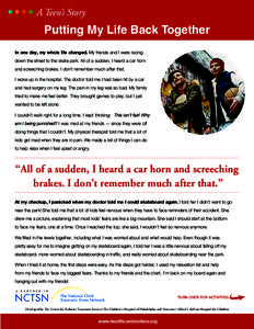 A Teen’s Story  Putting My Life Back Together In one day, my whole life changed. My friends and I were racing down the street to the skate park. All of a sudden, I heard a car horn and screeching brakes. I don’t reme