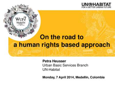 On the road to a human rights based approach Petra Heusser Urban Basic Services Branch UN-Habitat Monday, 7 April 2014, Medellin, Colombia